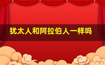 犹太人和阿拉伯人一样吗