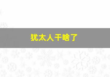 犹太人干啥了