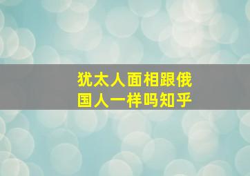 犹太人面相跟俄国人一样吗知乎