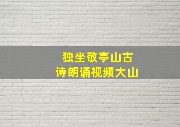 独坐敬亭山古诗朗诵视频大山