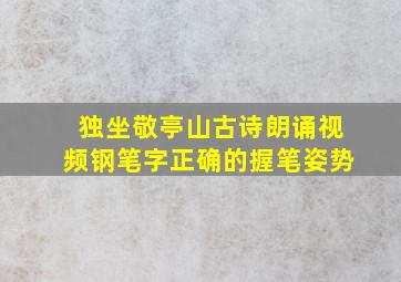 独坐敬亭山古诗朗诵视频钢笔字正确的握笔姿势