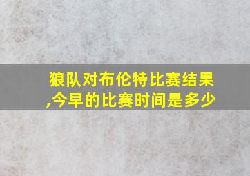 狼队对布伦特比赛结果,今早的比赛时间是多少