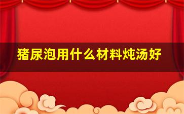 猪尿泡用什么材料炖汤好