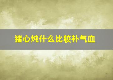 猪心炖什么比较补气血