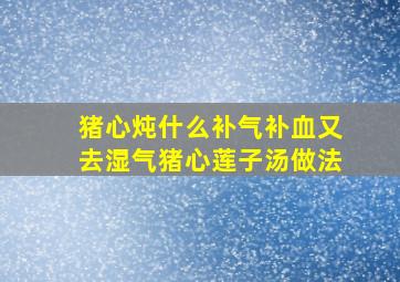 猪心炖什么补气补血又去湿气猪心莲子汤做法