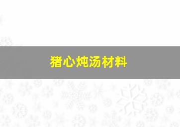 猪心炖汤材料