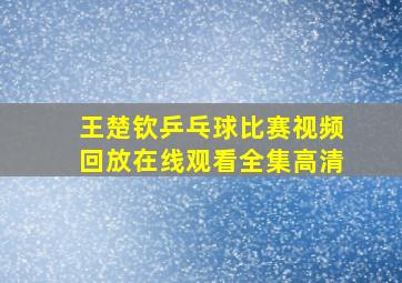 王楚钦乒乓球比赛视频回放在线观看全集高清