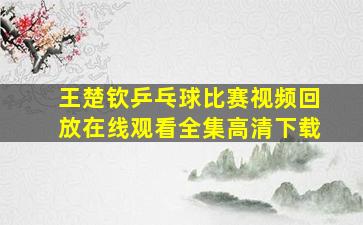 王楚钦乒乓球比赛视频回放在线观看全集高清下载