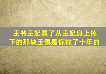 王爷王妃薨了从王妃身上掉下的那块玉佩是你找了十年的