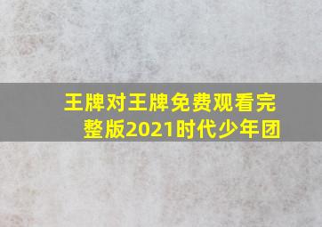 王牌对王牌免费观看完整版2021时代少年团