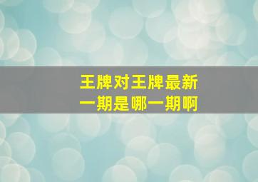 王牌对王牌最新一期是哪一期啊