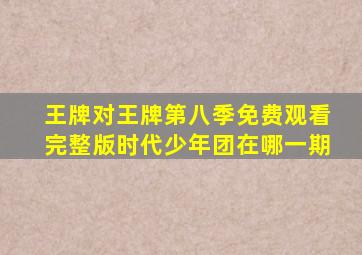 王牌对王牌第八季免费观看完整版时代少年团在哪一期