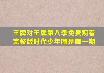 王牌对王牌第八季免费观看完整版时代少年团是哪一期