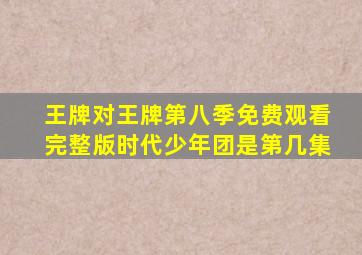 王牌对王牌第八季免费观看完整版时代少年团是第几集