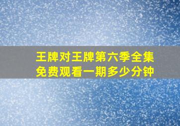 王牌对王牌第六季全集免费观看一期多少分钟