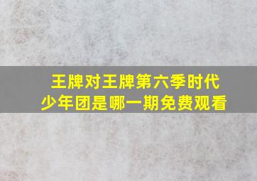 王牌对王牌第六季时代少年团是哪一期免费观看