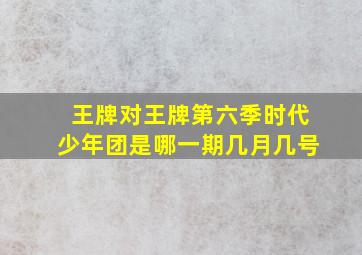 王牌对王牌第六季时代少年团是哪一期几月几号