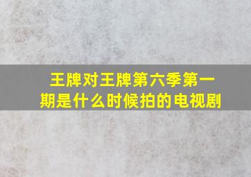 王牌对王牌第六季第一期是什么时候拍的电视剧