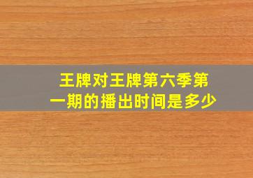 王牌对王牌第六季第一期的播出时间是多少