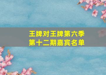 王牌对王牌第六季第十二期嘉宾名单