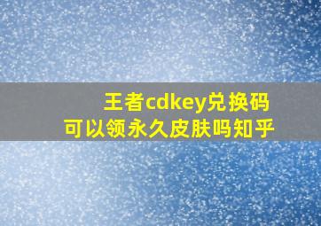 王者cdkey兑换码可以领永久皮肤吗知乎