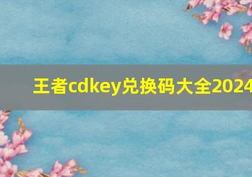 王者cdkey兑换码大全2024