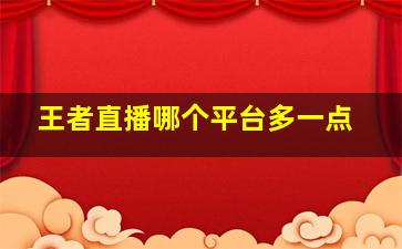 王者直播哪个平台多一点