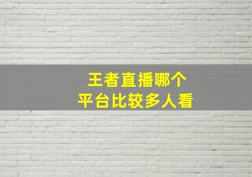 王者直播哪个平台比较多人看