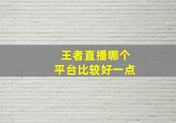 王者直播哪个平台比较好一点