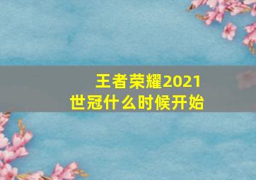 王者荣耀2021世冠什么时候开始