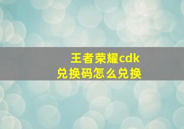 王者荣耀cdk兑换码怎么兑换