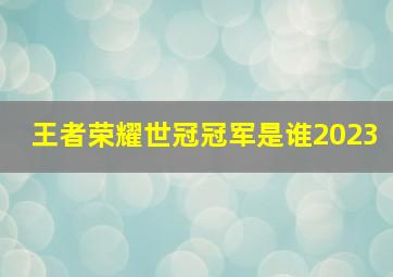 王者荣耀世冠冠军是谁2023