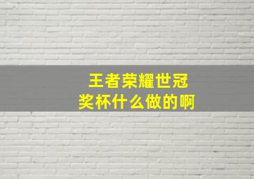 王者荣耀世冠奖杯什么做的啊