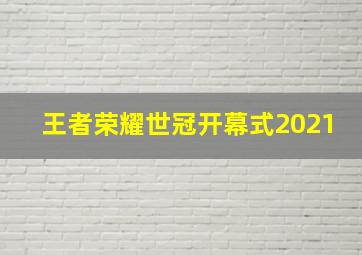 王者荣耀世冠开幕式2021