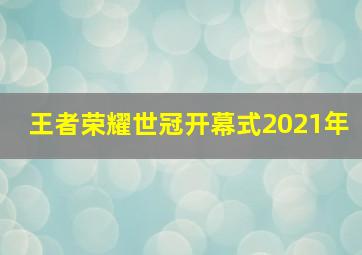 王者荣耀世冠开幕式2021年