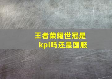 王者荣耀世冠是kpl吗还是国服