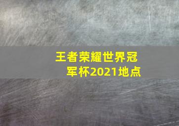 王者荣耀世界冠军杯2021地点