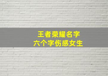 王者荣耀名字六个字伤感女生