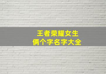 王者荣耀女生俩个字名字大全