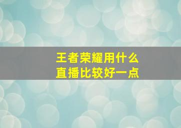 王者荣耀用什么直播比较好一点