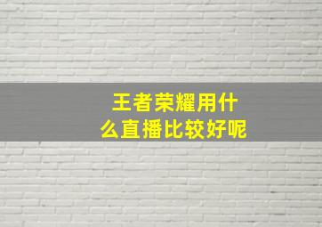 王者荣耀用什么直播比较好呢