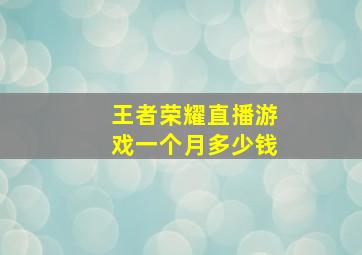 王者荣耀直播游戏一个月多少钱