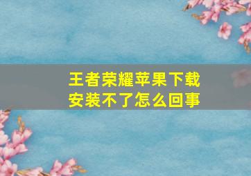 王者荣耀苹果下载安装不了怎么回事