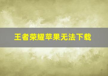 王者荣耀苹果无法下载