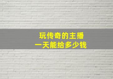 玩传奇的主播一天能给多少钱