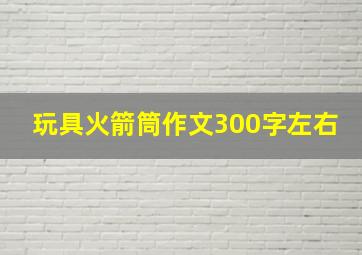 玩具火箭筒作文300字左右