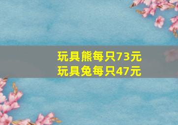 玩具熊每只73元玩具兔每只47元