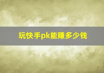 玩快手pk能赚多少钱