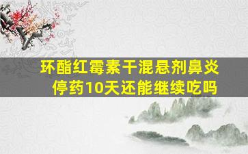 环酯红霉素干混悬剂鼻炎停药10天还能继续吃吗