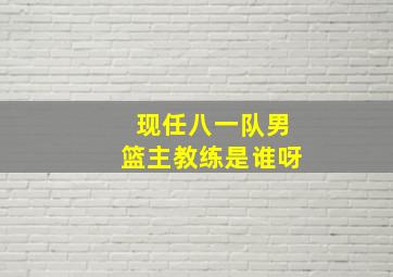 现任八一队男篮主教练是谁呀